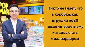 Никто не знает, что в коробке: как игрушки по $8 помогли 33-летнему китайцу стать миллиардером